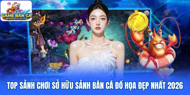 Top sảnh chơi sở hữu sảnh bắn cá đồ họa đẹp nhất 2026