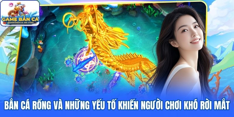 Bắn Cá Rồng và những yếu tố khiến người chơi khó rời mắt