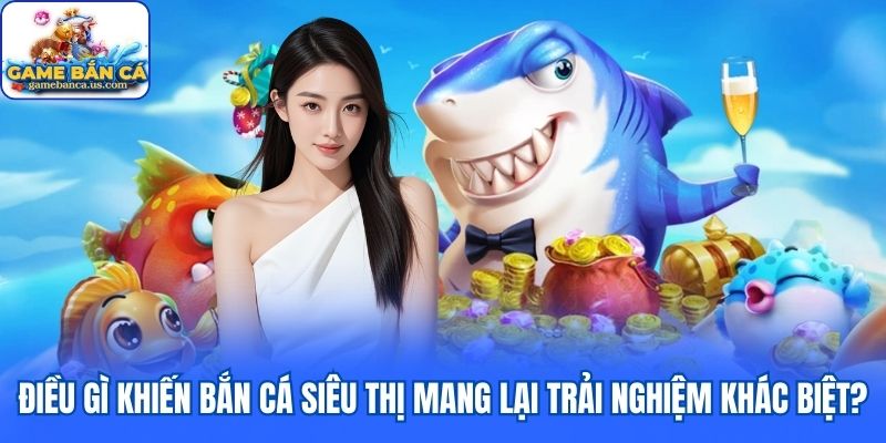 Điều gì khiến Bắn Cá Siêu Thị mang lại trải nghiệm khác biệt?