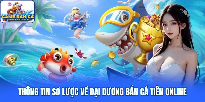 Thông tin sơ lược về đại dương Bắn Cá Tiên online