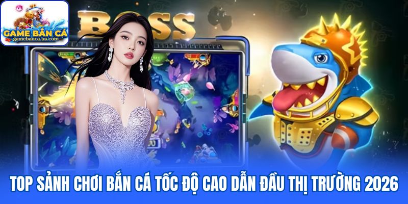 Top sảnh chơi bắn cá tốc độ cao dẫn đầu thị trường 2026