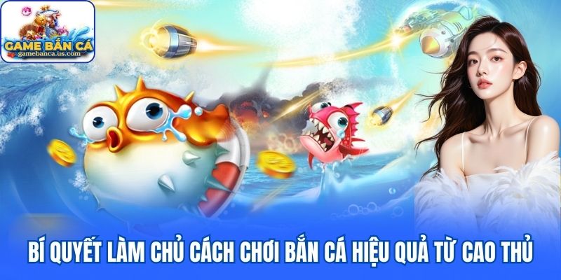 Bí quyết làm chủ cách chơi bắn cá hiệu quả từ cao thủ