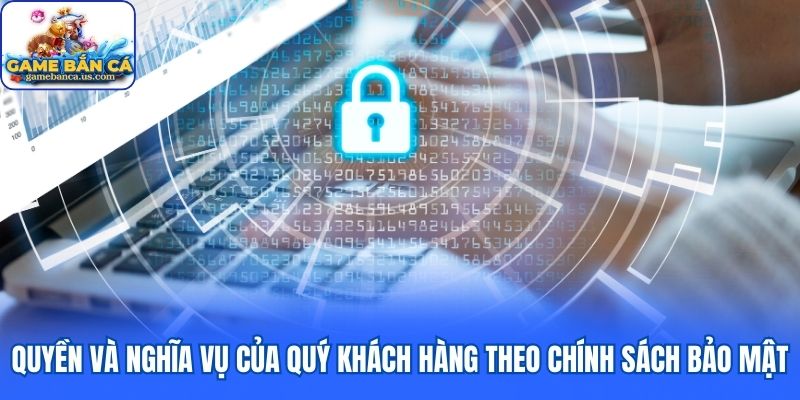Quyền và nghĩa vụ của quý khách hàng theo chính sách bảo mật