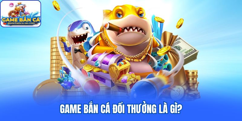Game bắn cá đổi thưởng là gì?