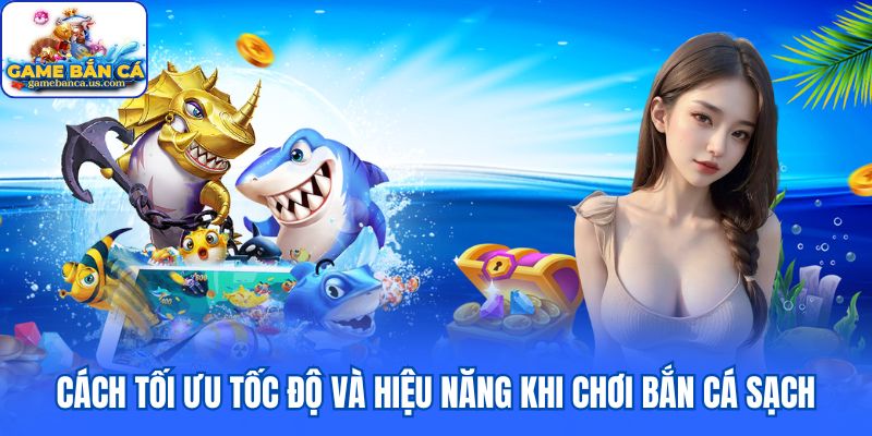 Cách tối ưu tốc độ và hiệu năng khi chơi bắn cá sạch