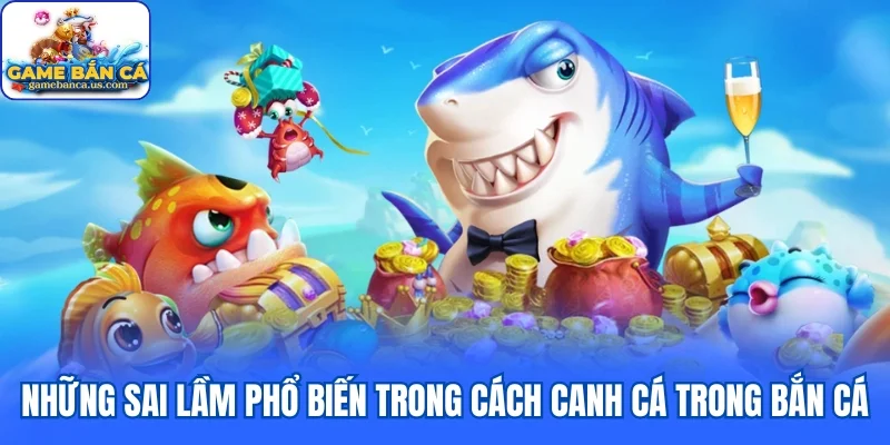 Những sai lầm phổ biến trong cách canh cá trong bắn cá