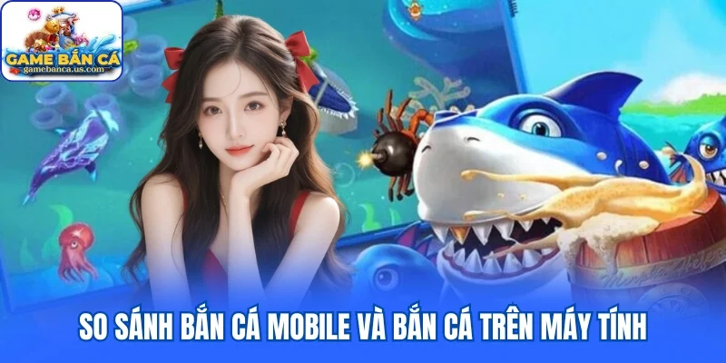 So sánh bắn cá mobile và bắn cá trên máy tính