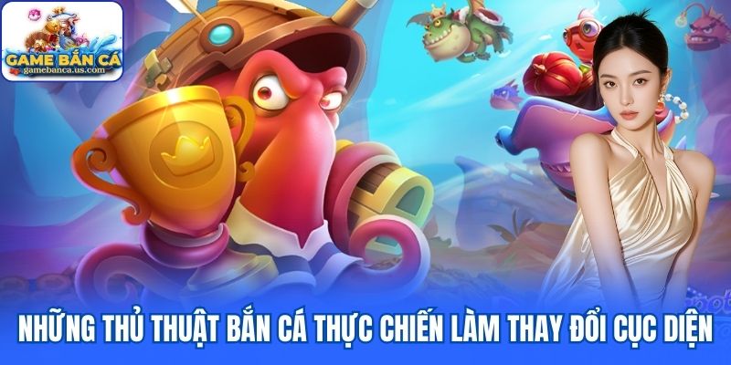 Những thủ thuật bắn cá thực chiến làm thay đổi cục diện